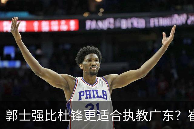 郭士强比杜锋更适合执教广东？崔永熙终于爆发，CBA第一锋线到位